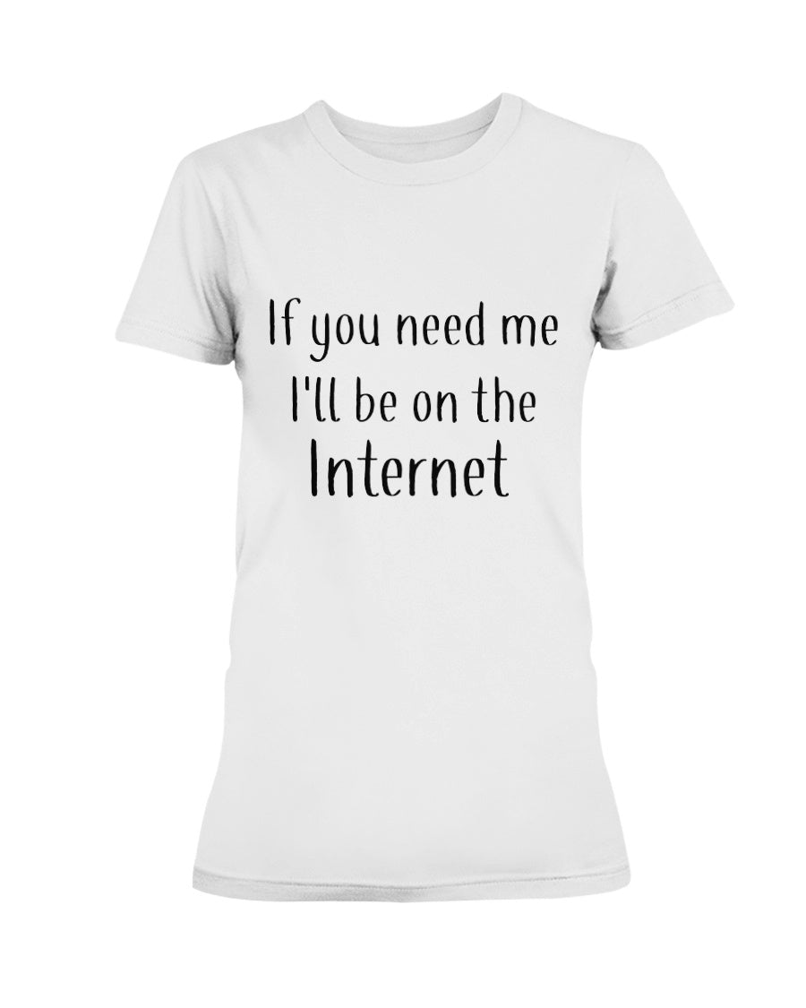 If you need me I'll be on the internet shirt