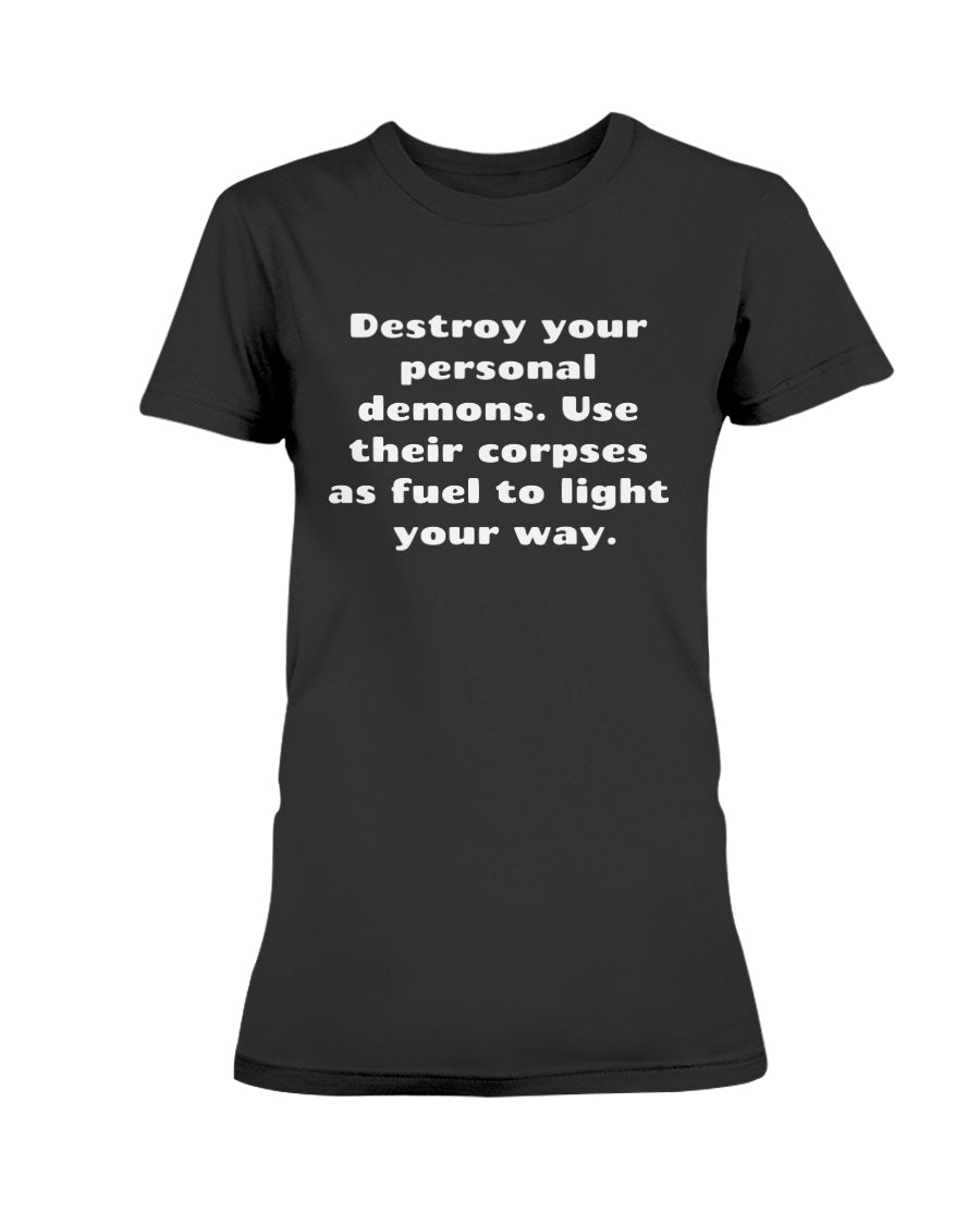 Destroy your personal demons. Use their corpses as fuel to light your way. shirt mug or tote