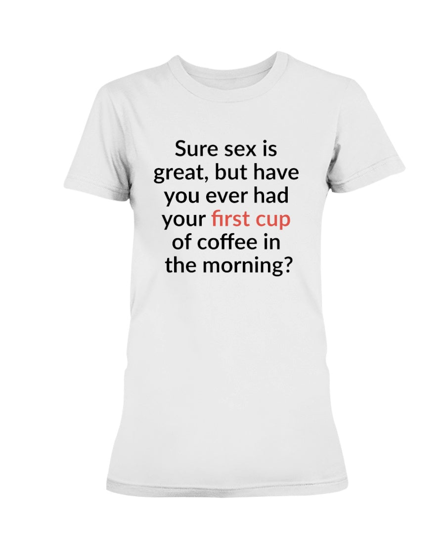 Sure sex is great but have you ever had your first cup of coffee in the morning shirt or mug 15oz.