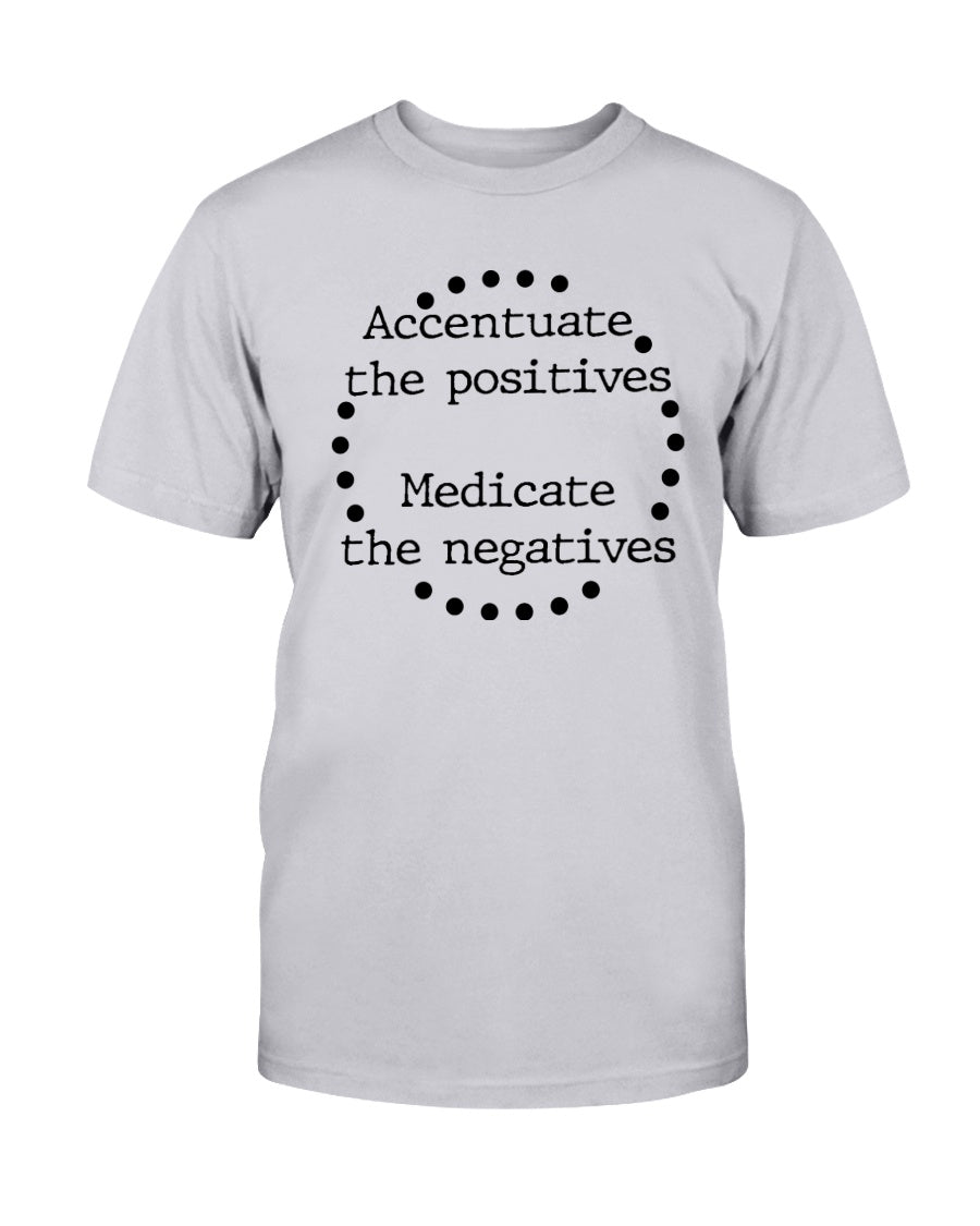 Accentuate the positives. Medicate the negatives. coffee mug or shirt