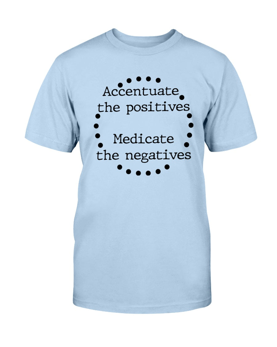 Accentuate the positives. Medicate the negatives. coffee mug or shirt