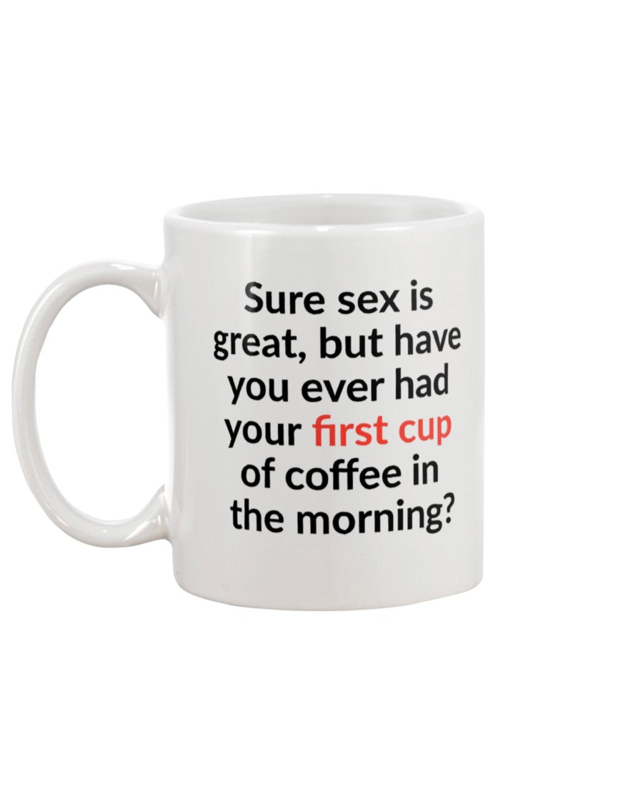 Sure sex is great but have you ever had your first cup of coffee in the morning shirt or mug 15oz.