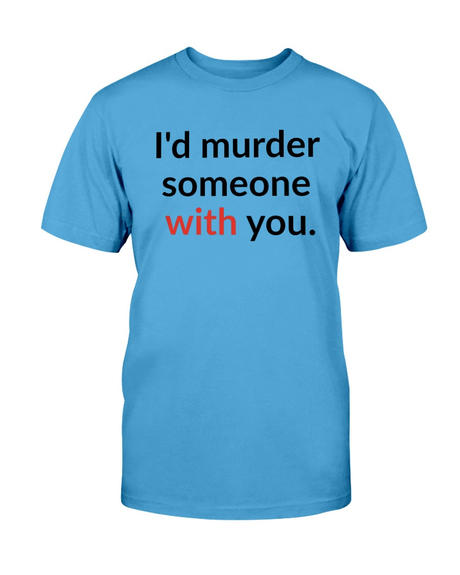 I'd murder someone with you. mug or shirt