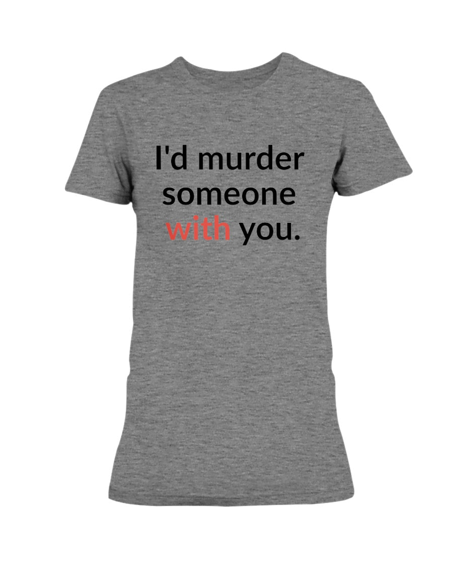 I'd murder someone with you. mug or shirt