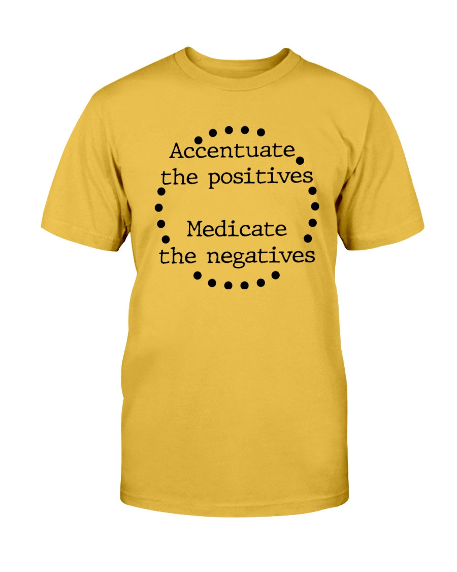 Accentuate the positives. Medicate the negatives. coffee mug or shirt