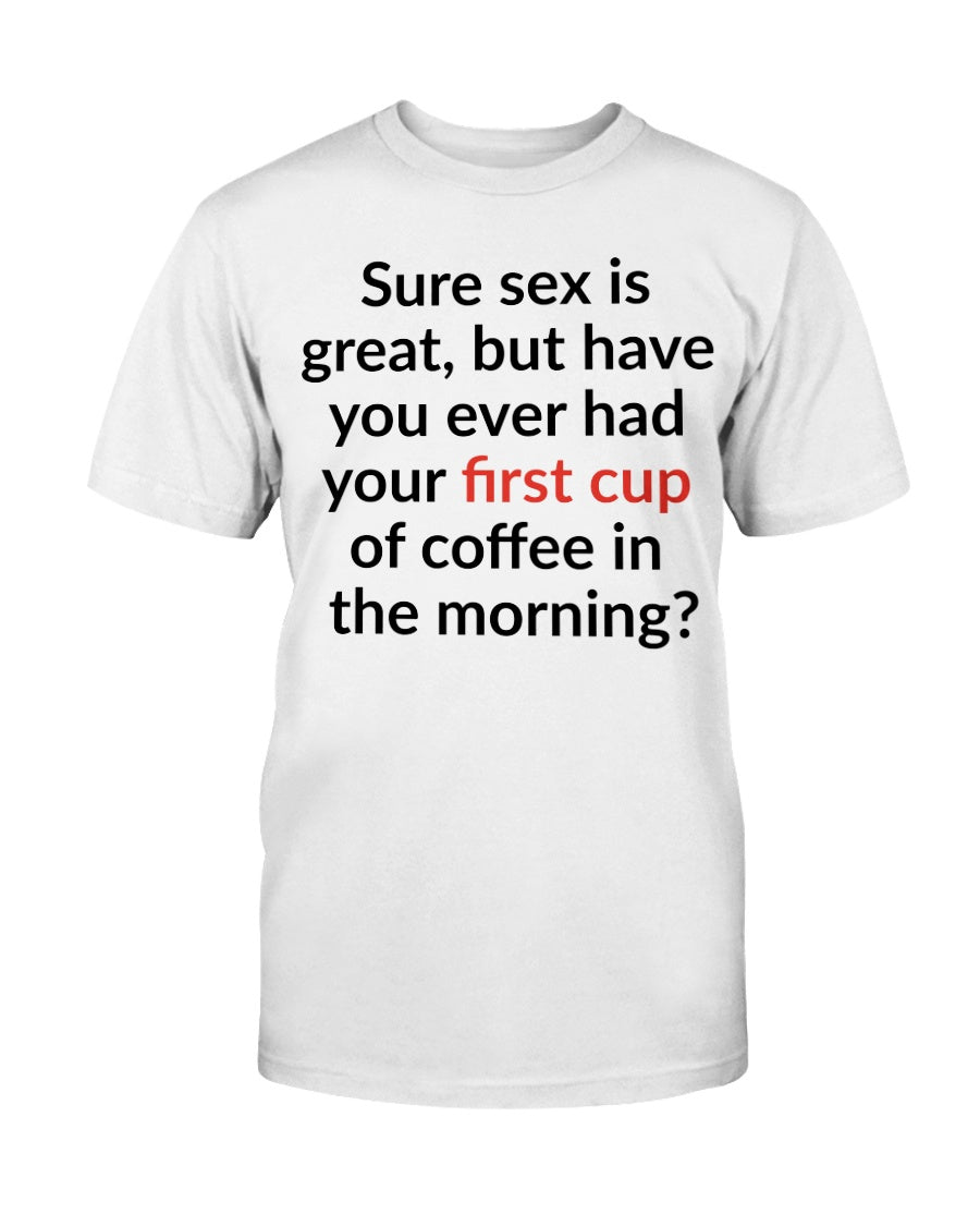 Sure sex is great but have you ever had your first cup of coffee in the morning shirt or mug 15oz.