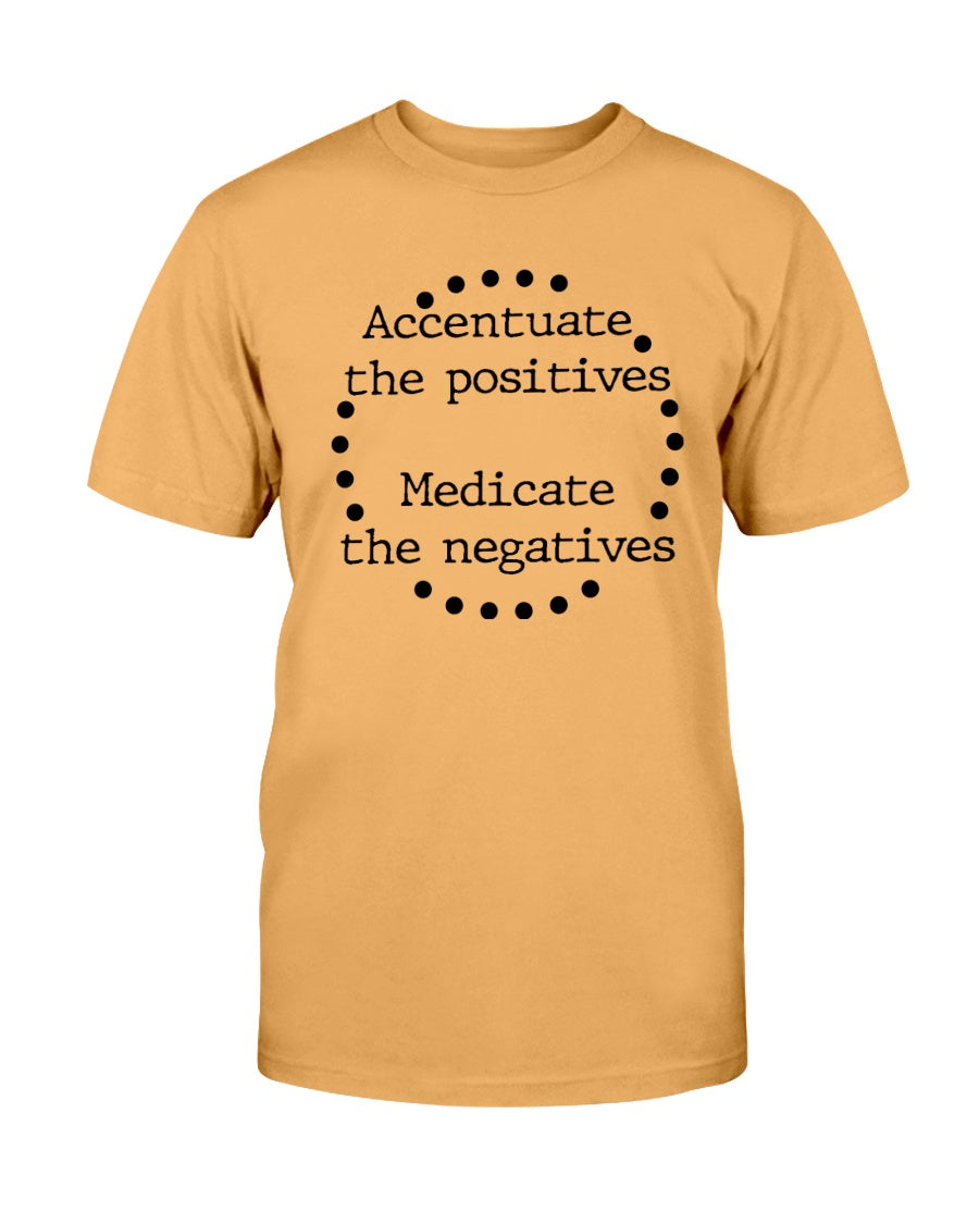 Accentuate the positives. Medicate the negatives. coffee mug or shirt