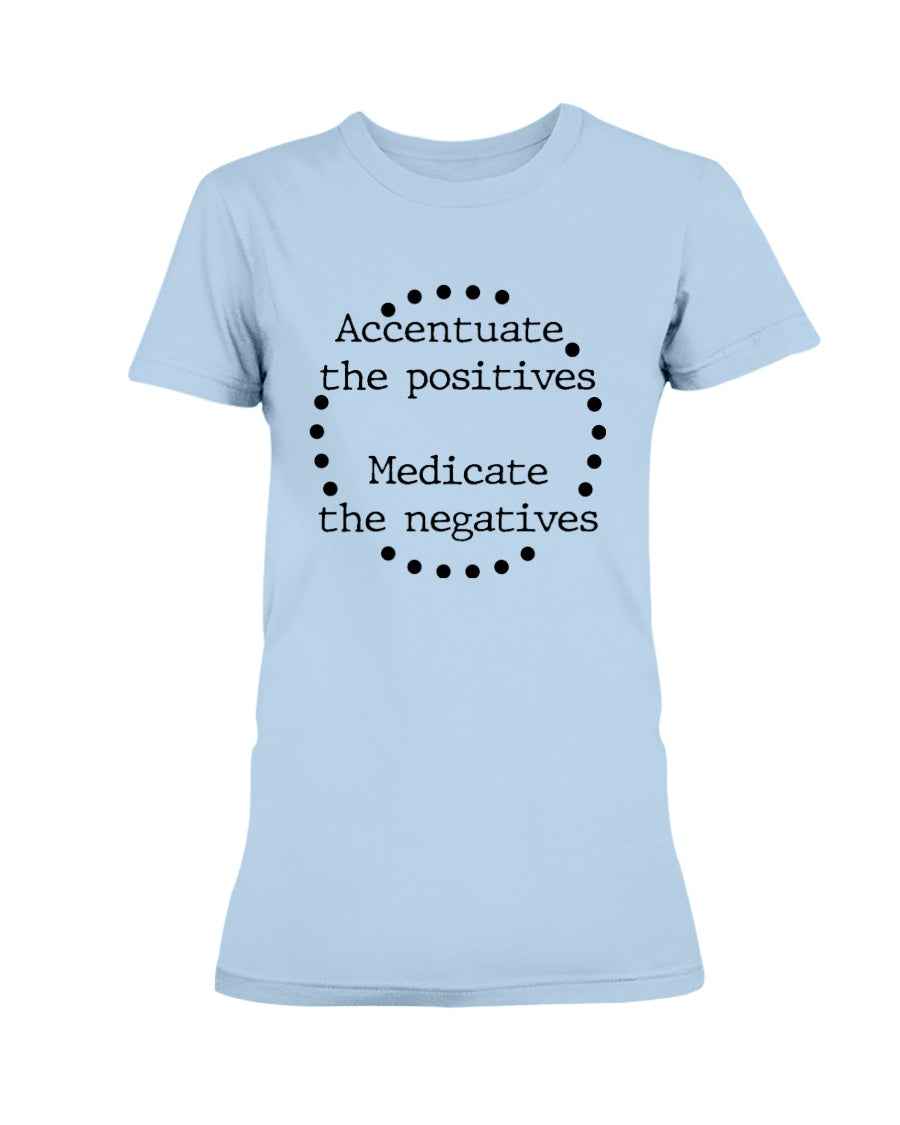 Accentuate the positives. Medicate the negatives. coffee mug or shirt