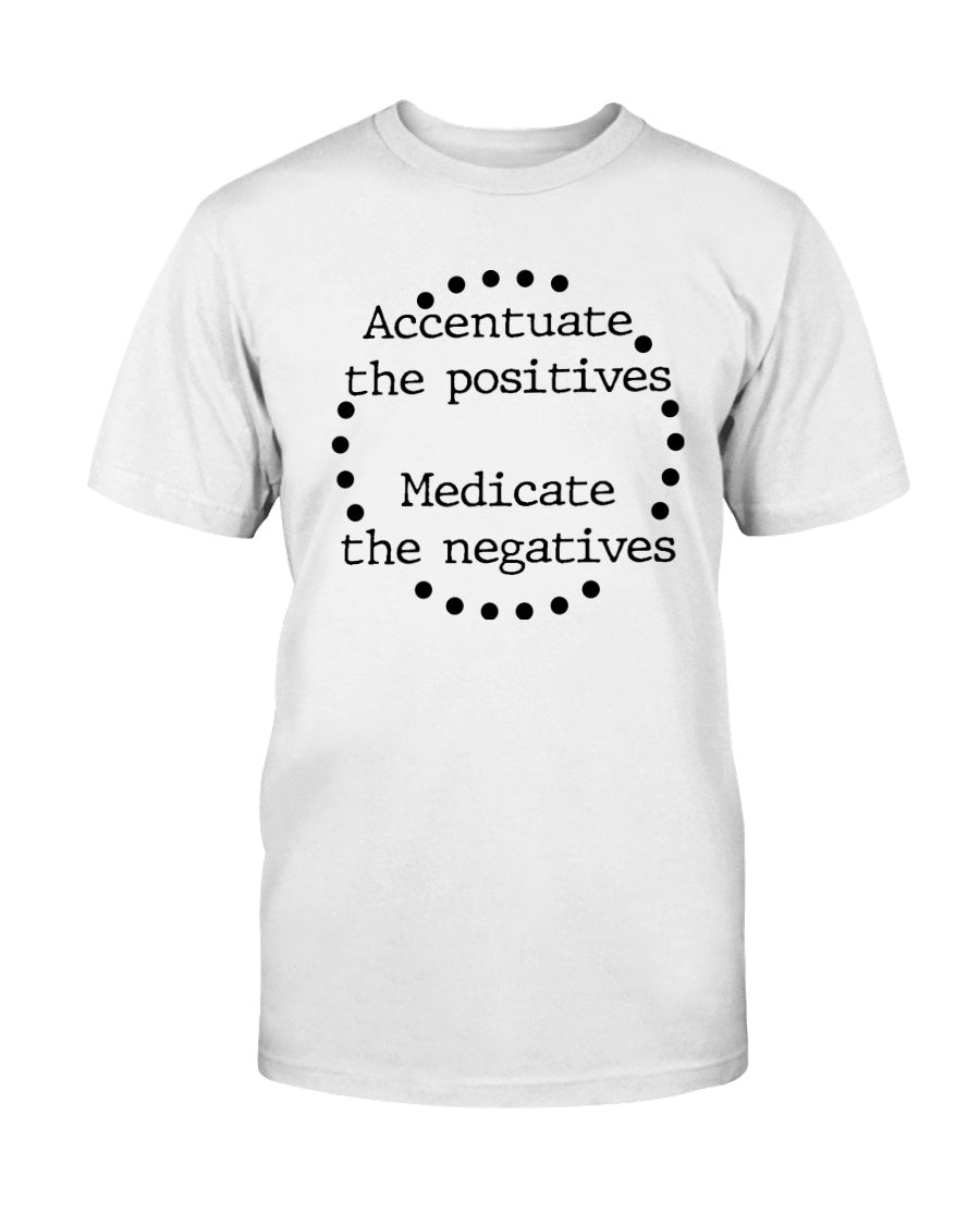 Accentuate the positives. Medicate the negatives. coffee mug or shirt