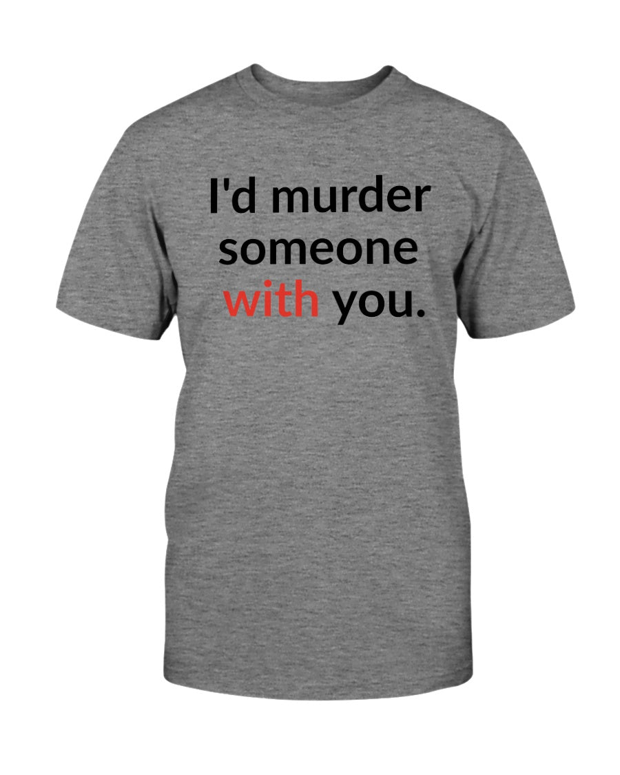 I'd murder someone with you. mug or shirt