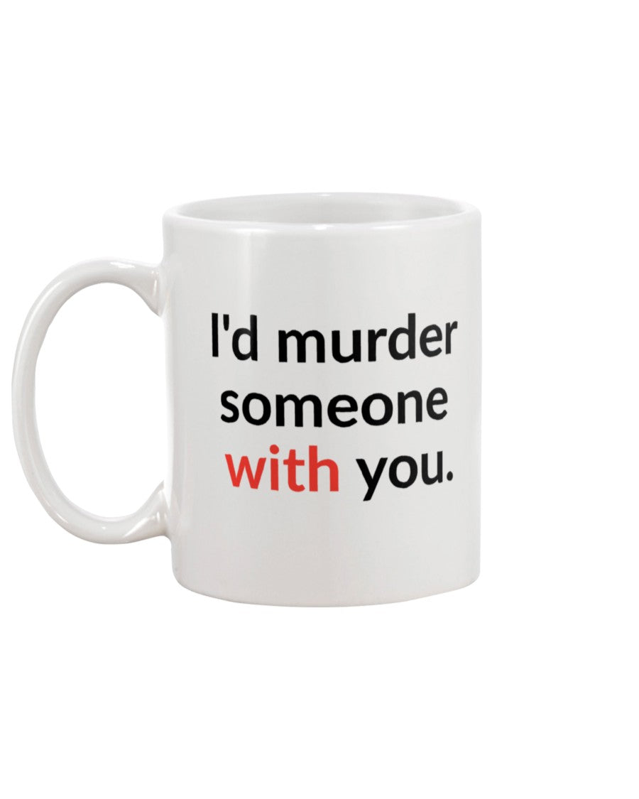 I'd murder someone with you. mug or shirt