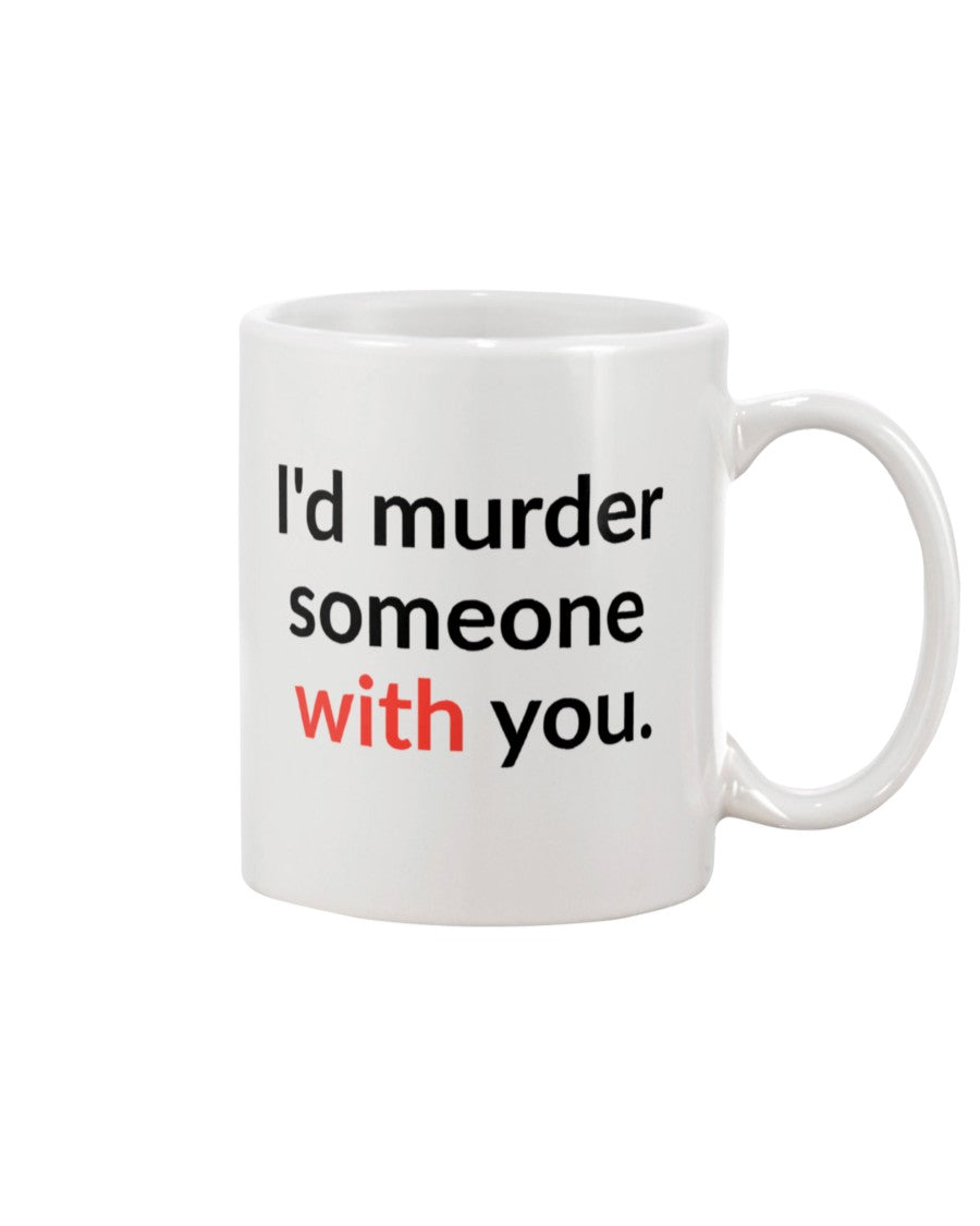 I'd murder someone with you. mug or shirt