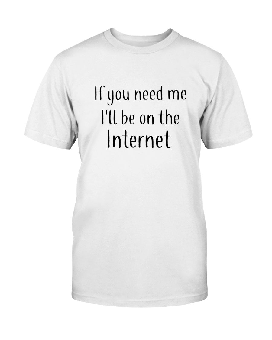 If you need me I'll be on the internet shirt