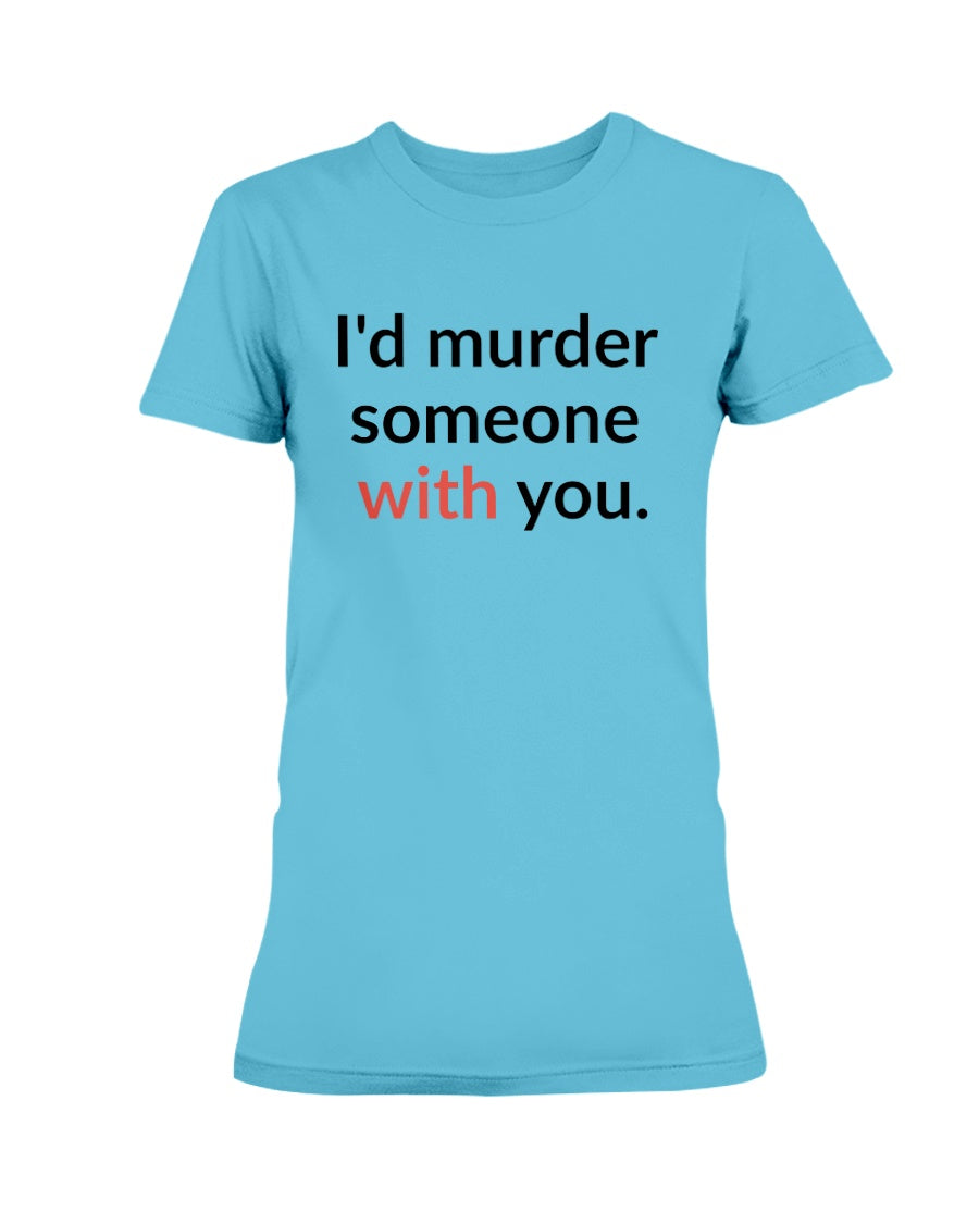 I'd murder someone with you. mug or shirt