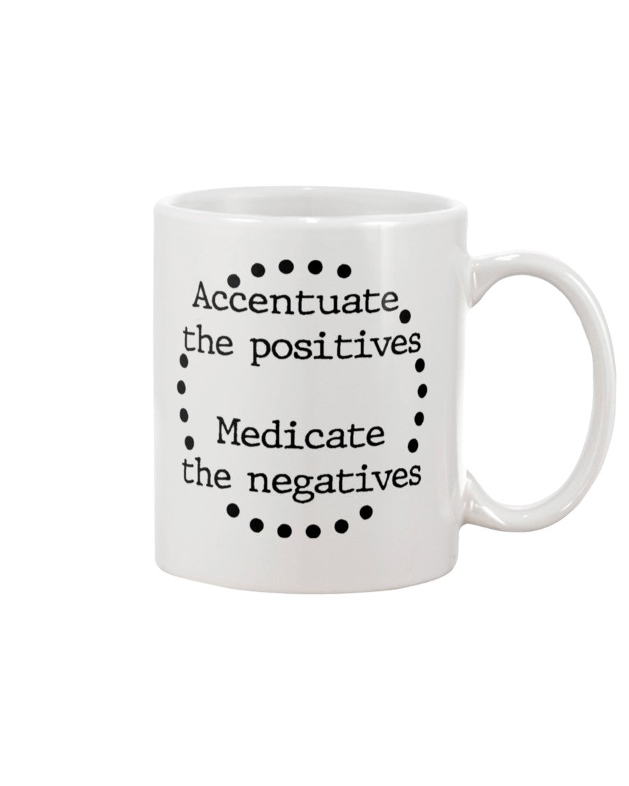 Accentuate the positives. Medicate the negatives. coffee mug or shirt
