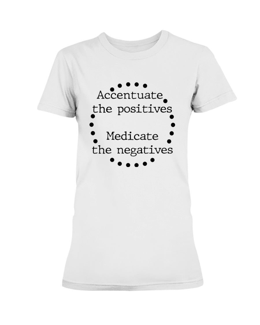 Accentuate the positives. Medicate the negatives. coffee mug or shirt