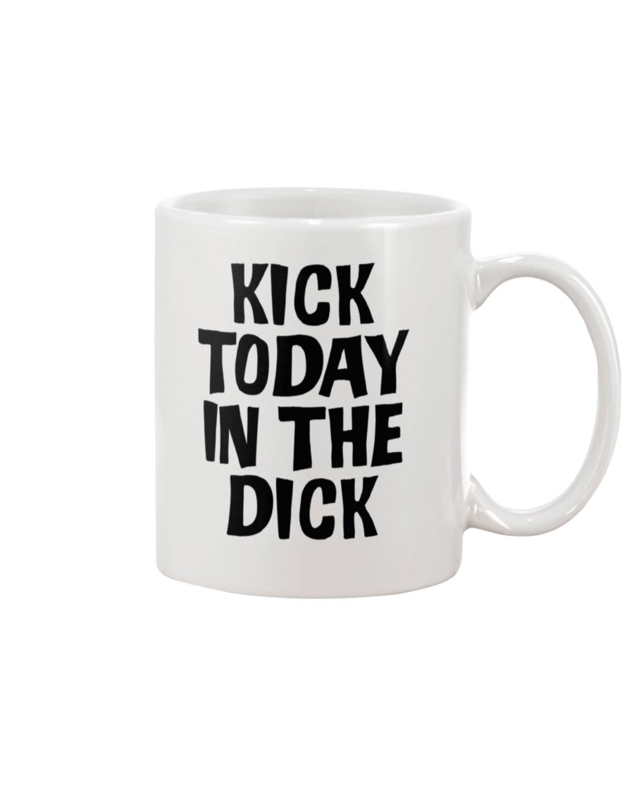 Kick Today in the Dick shirt or mug or tote