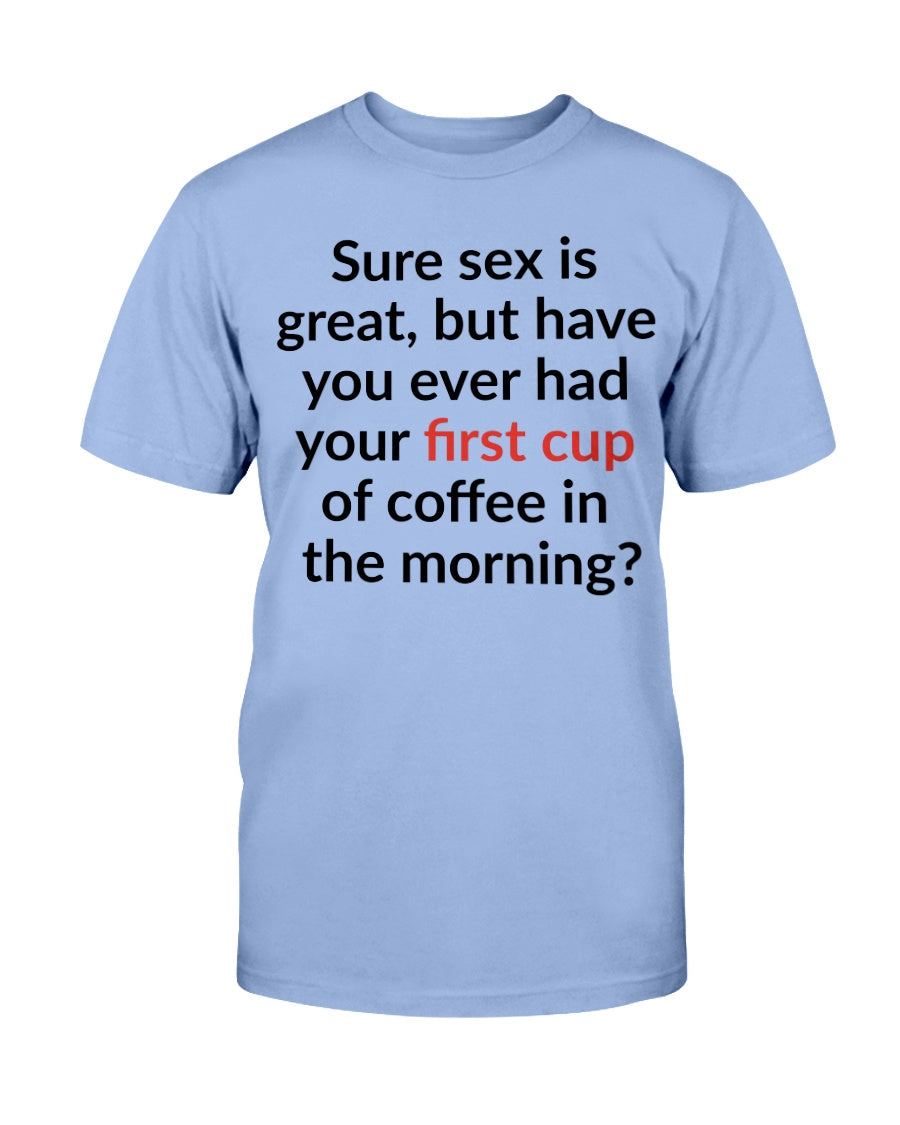 Sure sex is great but have you ever had your first cup of coffee in the morning shirt or mug 15oz.