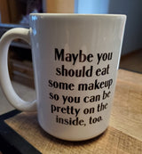 Maybe you should eat some makeup so you can be Pretty on the inside, too. coffee mug 15 ounces