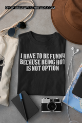 I have to be funny because being hot isn't an option tshirt classic cotton funny male and female cuts