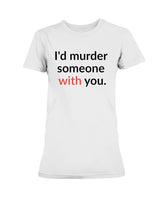 I'd murder someone with you. mug or shirt