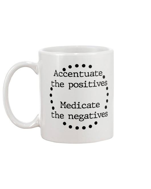 Accentuate the positives. Medicate the negatives. coffee mug or shirt
