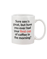 Sure sex is great but have you ever had your first cup of coffee in the morning shirt or mug 15oz.