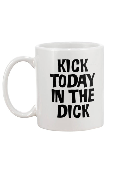 Kick Today in the Dick shirt or mug or tote