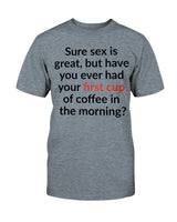Sure sex is great but have you ever had your first cup of coffee in the morning shirt or mug 15oz.