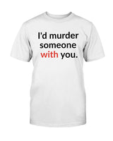 I'd murder someone with you. mug or shirt