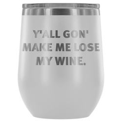 Y'ALL GON' MAKE ME LOSE MY WINE 12oz. wine tumbler 13 colors available